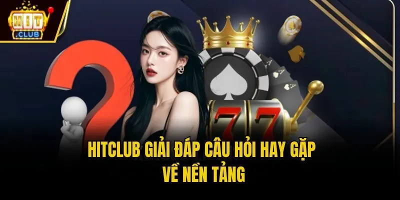 Hitclub giải đáp câu hỏi hay gặp về nền tảng